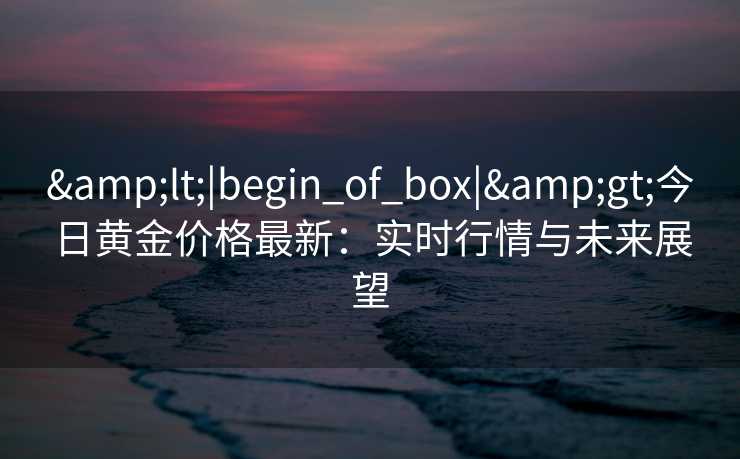 <|begin_of_box|>今日黄金价格最新：实时行情与未来展望