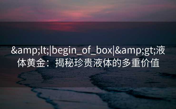 <|begin_of_box|>液体黄金：揭秘珍贵液体的多重价值
