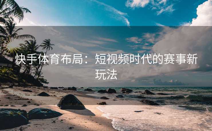 快手体育布局：短视频时代的赛事新玩法