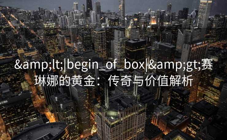 <|begin_of_box|>赛琳娜的黄金：传奇与价值解析