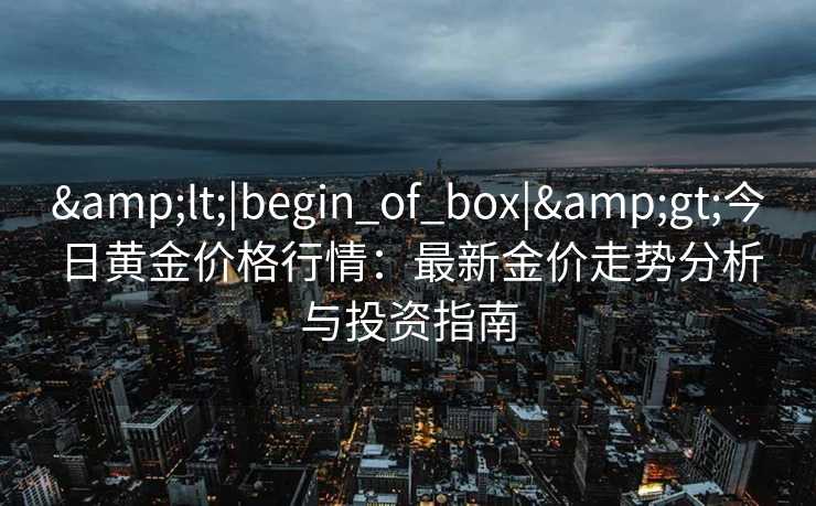 <|begin_of_box|>今日黄金价格行情：最新金价走势分析与投资指南