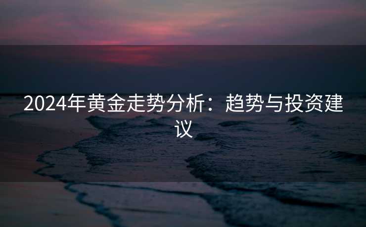 2024年黄金走势分析：趋势与投资建议