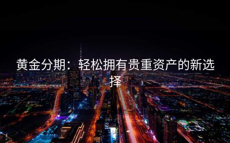 黄金分期：轻松拥有贵重资产的新选择