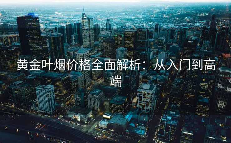 黄金叶烟价格全面解析：从入门到高端