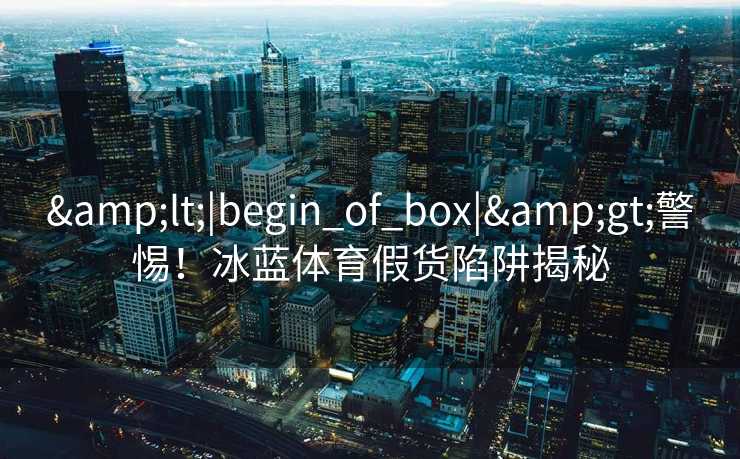 <|begin_of_box|>警惕!冰蓝体育假货陷阱揭秘 <|begin_of_box|>警惕!冰蓝体育假货陷阱揭秘