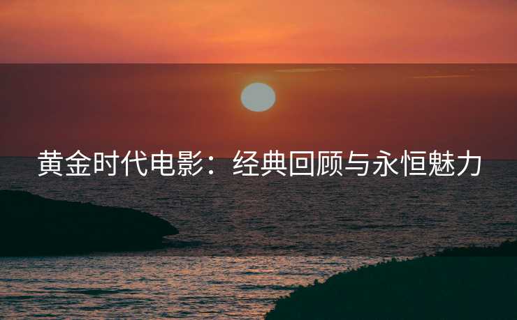黄金时代电影：经典回顾与永恒魅力