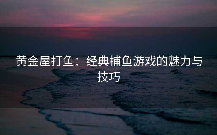 黄金屋打鱼：经典捕鱼游戏的魅力与技巧
