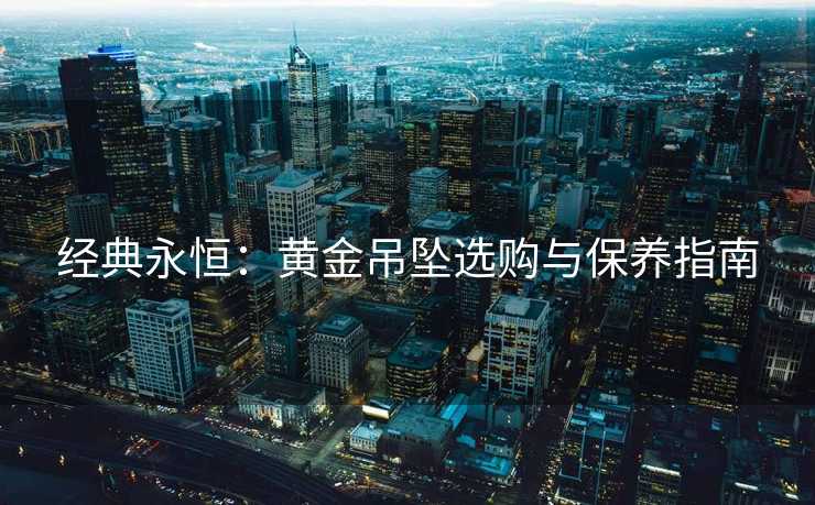 经典永恒：黄金吊坠选购与保养指南