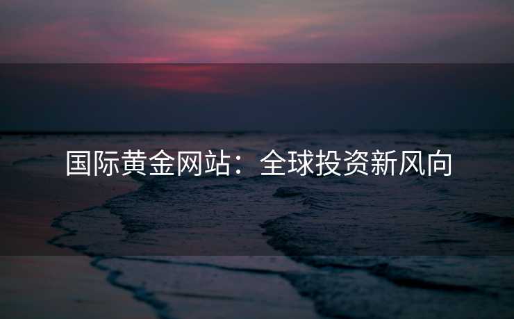 国际黄金网站：全球投资新风向