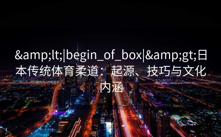 <|begin_of_box|>日本传统体育柔道：起源、技巧与文化内涵
