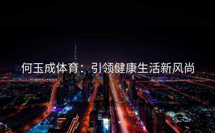 何玉成体育：引领健康生活新风尚