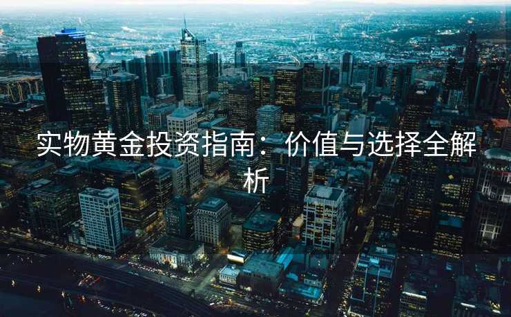 实物黄金投资指南：价值与选择全解析