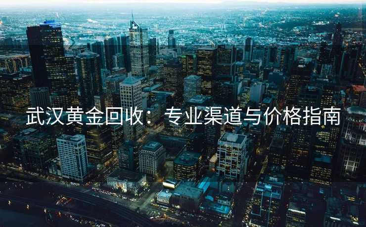 武汉黄金回收：专业渠道与价格指南