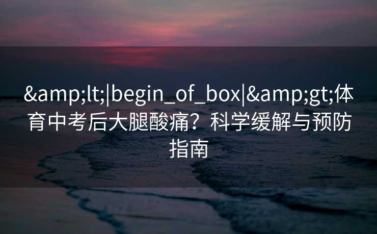 <|begin_of_box|>体育中考后大腿酸痛？科学缓解与预防指南