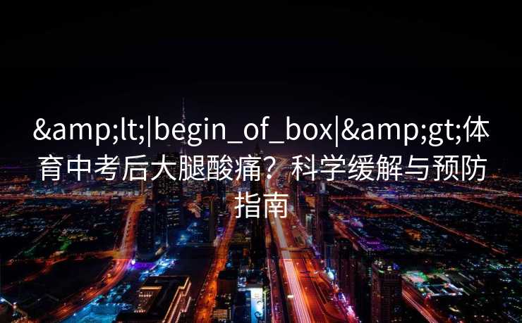 <|begin_of_box|>体育中考后大腿酸痛？科学缓解与预防指南