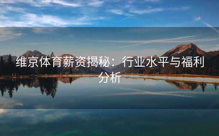 维京体育薪资揭秘：行业水平与福利分析