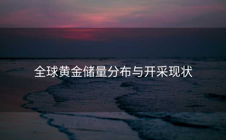 全球黄金储量分布与开采现状