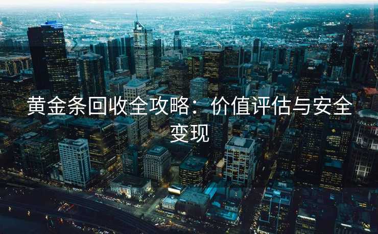 黄金条回收全攻略:价值评估与安全变现 黄金条回收全攻略:价值评估与安全变现