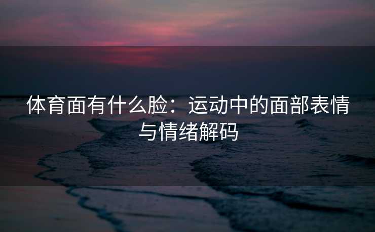 体育面有什么脸：运动中的面部表情与情绪解码