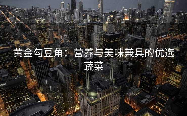 黄金勾豆角：营养与美味兼具的优选蔬菜