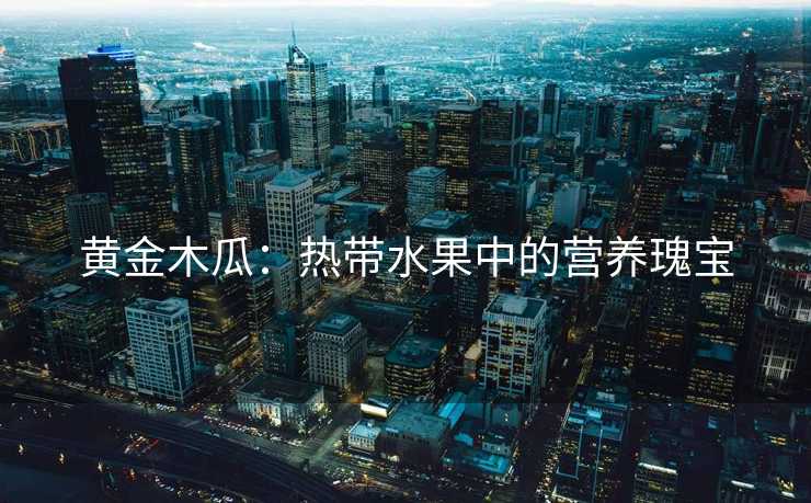 黄金木瓜：热带水果中的营养瑰宝