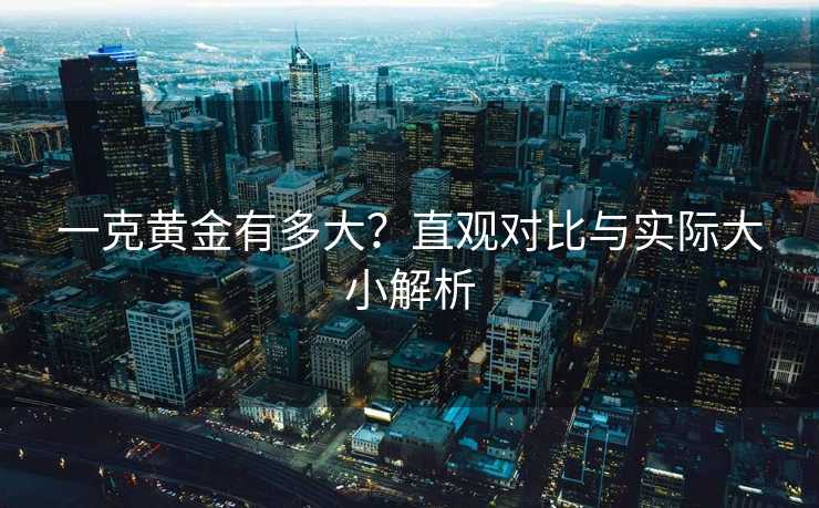 一克黄金有多大？直观对比与实际大小解析