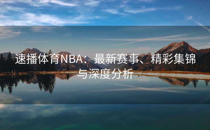 速播体育NBA：最新赛事、精彩集锦与深度分析