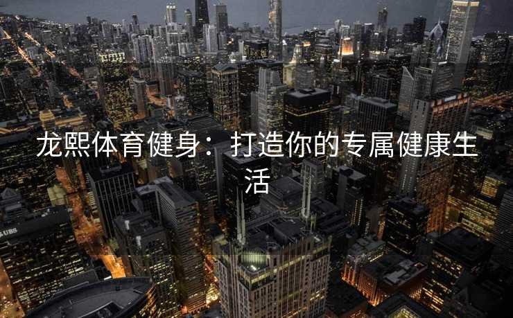 龙熙体育健身：打造你的专属健康生活