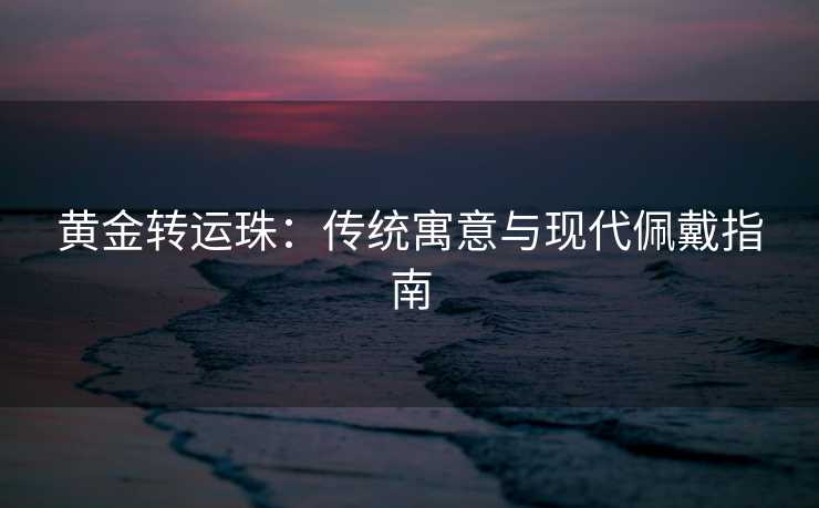 黄金转运珠：传统寓意与现代佩戴指南