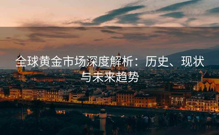 全球黄金市场深度解析：历史、现状与未来趋势