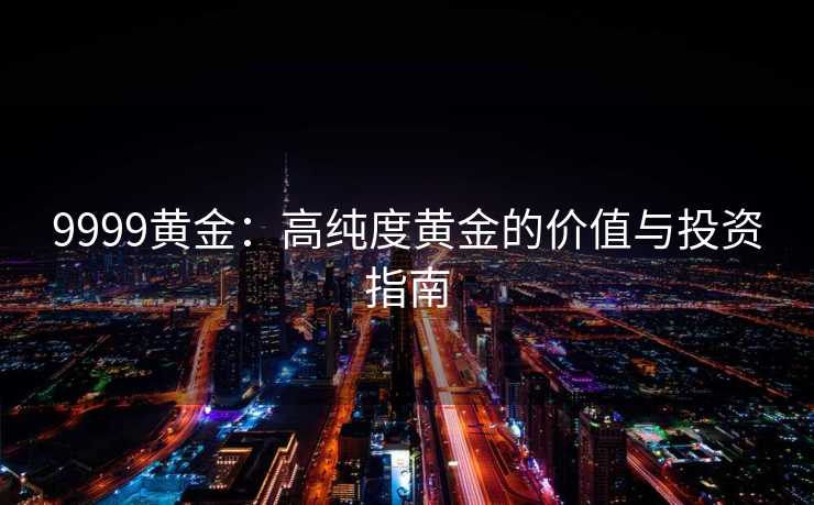 9999黄金:高纯度黄金的价值与投资指南 9999黄金:高纯度黄金的价值与投资指南
