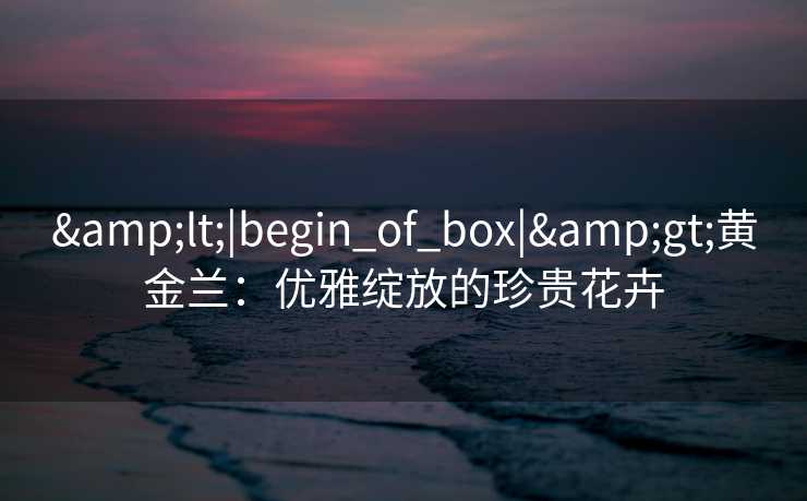 <|begin_of_box|>黄金兰：优雅绽放的珍贵花卉