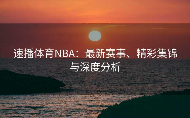 速播体育NBA：最新赛事、精彩集锦与深度分析