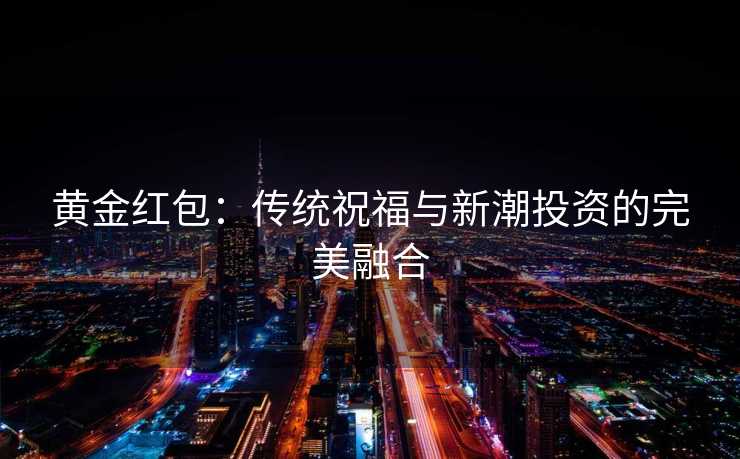 黄金红包：传统祝福与新潮投资的完美融合