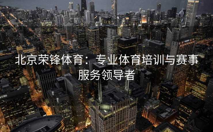 北京荣锋体育：专业体育培训与赛事服务领导者