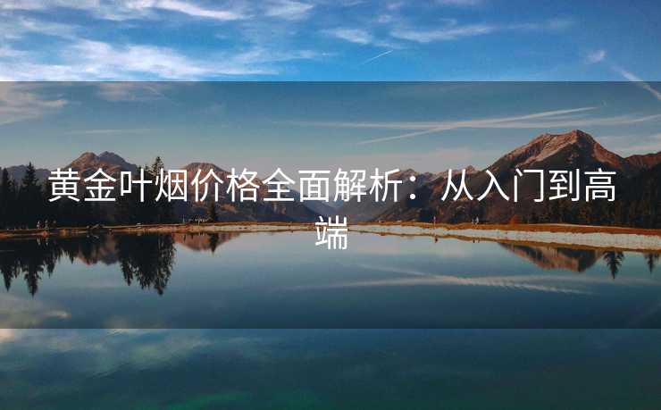 黄金叶烟价格全面解析：从入门到高端