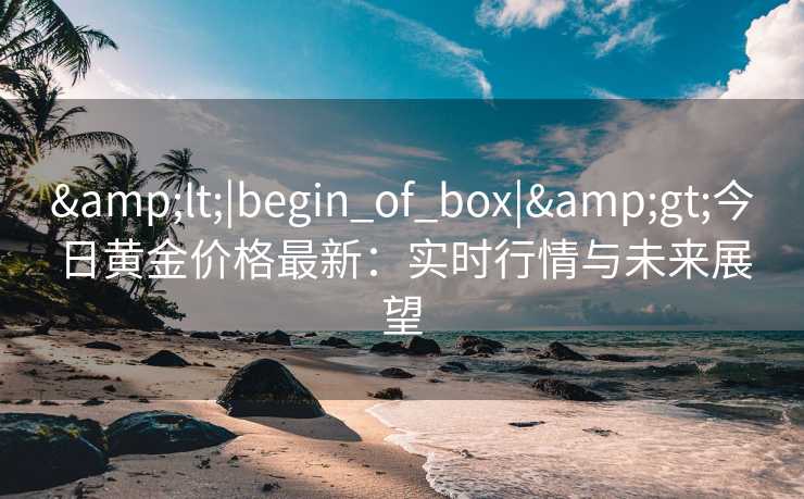 <|begin_of_box|>今日黄金价格最新：实时行情与未来展望