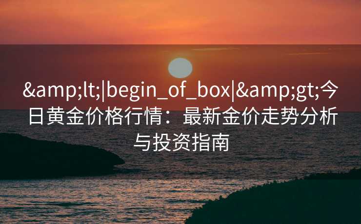 <|begin_of_box|>今日黄金价格行情：最新金价走势分析与投资指南