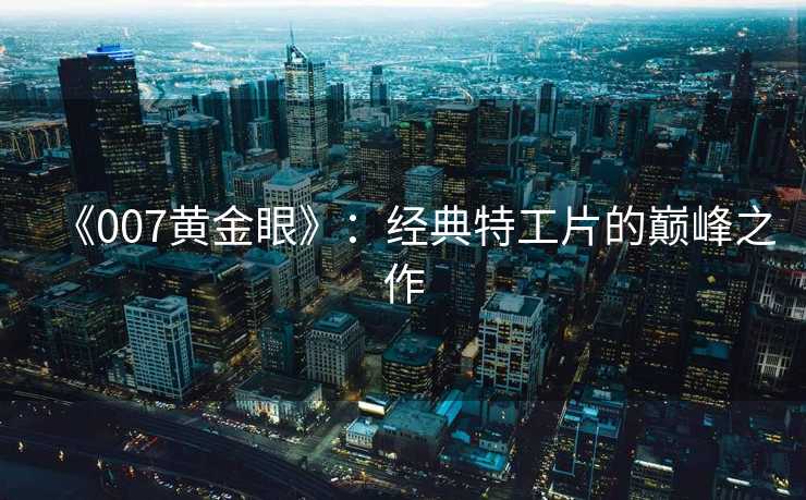 《007黄金眼》：经典特工片的巅峰之作