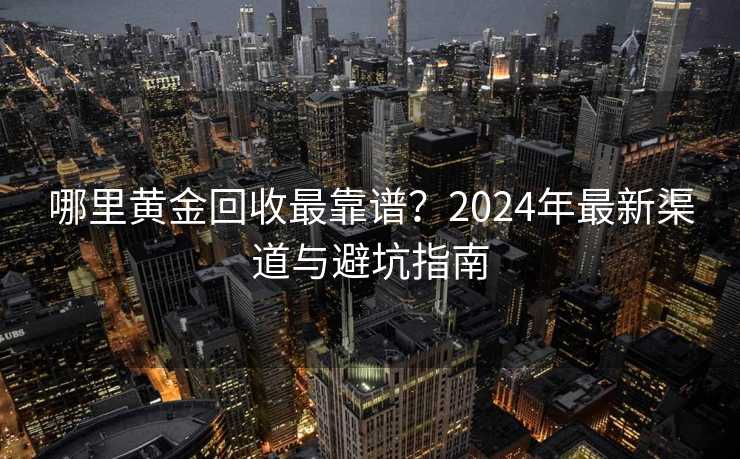 哪里黄金回收最靠谱？2024年最新渠道与避坑指南