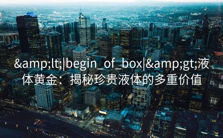 <|begin_of_box|>液体黄金：揭秘珍贵液体的多重价值