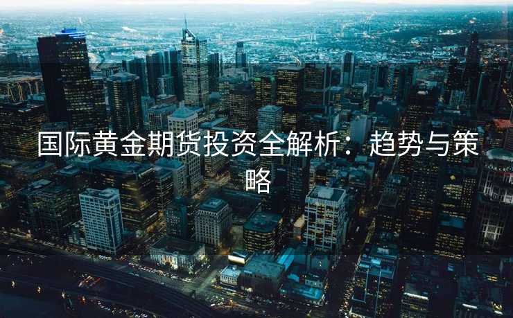 国际黄金期货投资全解析：趋势与策略
