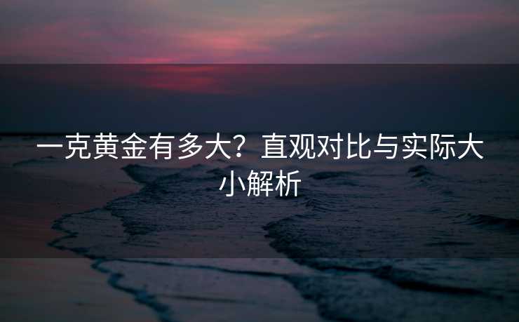 一克黄金有多大？直观对比与实际大小解析
