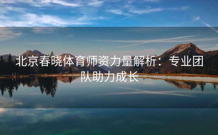 北京春晓体育师资力量解析：专业团队助力成长