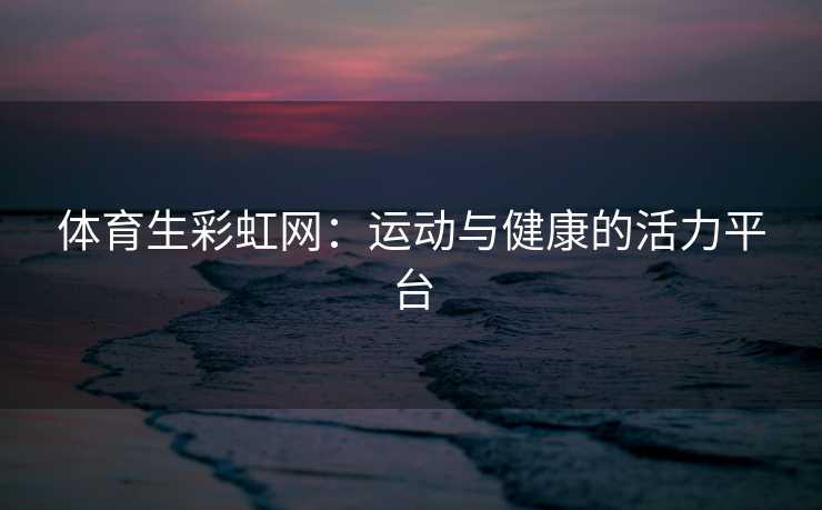 体育生彩虹网：运动与健康的活力平台