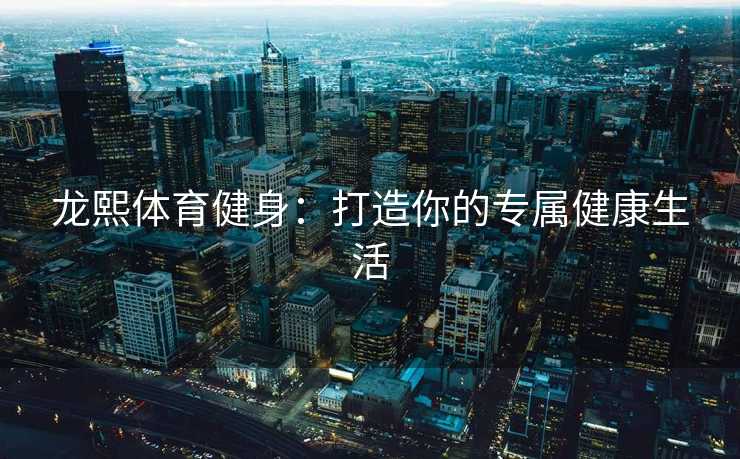 龙熙体育健身：打造你的专属健康生活