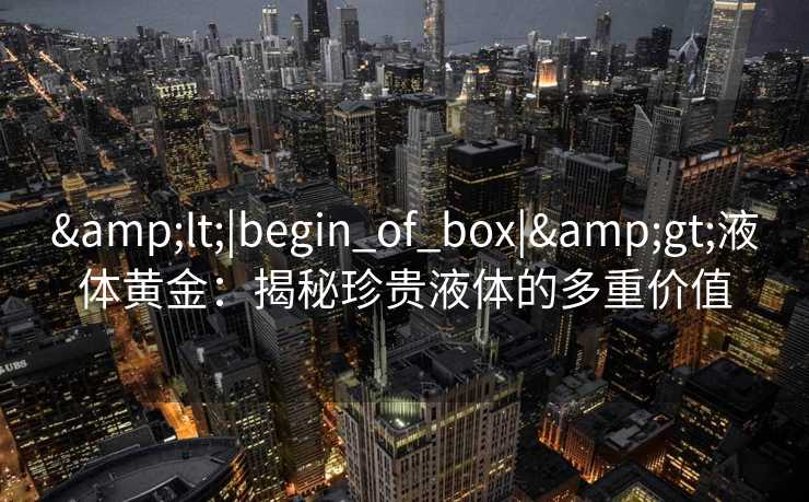<|begin_of_box|>液体黄金：揭秘珍贵液体的多重价值