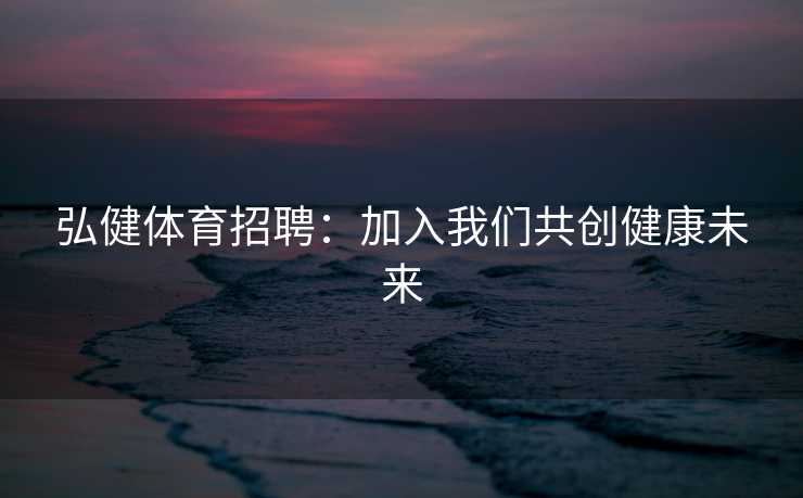 弘健体育招聘：加入我们共创健康未来