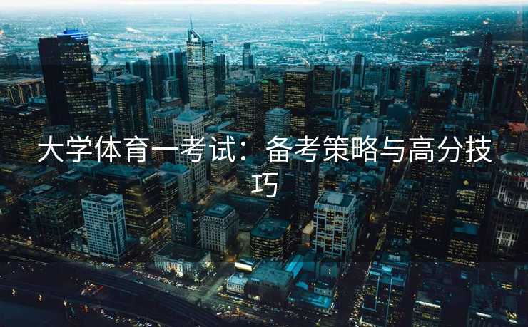 大学体育一考试:备考策略与高分技巧 大学体育一考试:备考策略与高分技巧