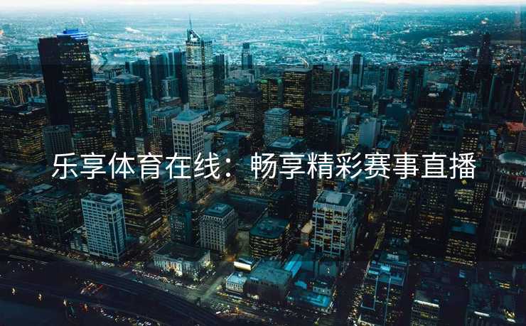 乐享体育在线：畅享精彩赛事直播